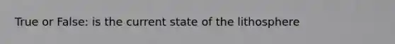 True or False: is the current state of the lithosphere