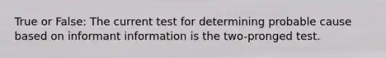 True or False: The current test for determining probable cause based on informant information is the two-pronged test.