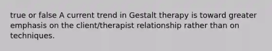 true or false A current trend in Gestalt therapy is toward greater emphasis on the client/therapist relationship rather than on techniques.