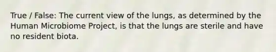 True / False: The current view of the lungs, as determined by the Human Microbiome Project, is that the lungs are sterile and have no resident biota.