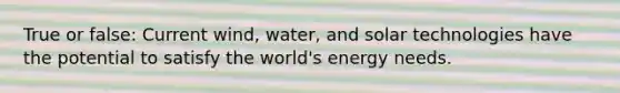 True or false: Current wind, water, and solar technologies have the potential to satisfy the world's energy needs.