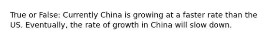 True or False: Currently China is growing at a faster rate than the US. Eventually, the rate of growth in China will slow down.