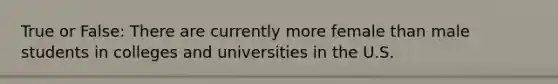 True or False: There are currently more female than male students in colleges and universities in the U.S.