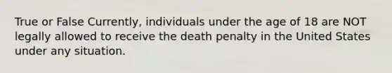 True or False Currently, individuals under the age of 18 are NOT legally allowed to receive the death penalty in the United States under any situation.