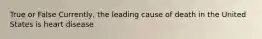 True or False Currently, the leading cause of death in the United States is heart disease