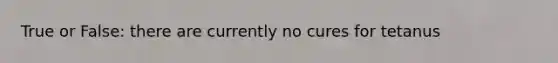 True or False: there are currently no cures for tetanus