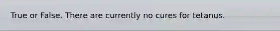 True or False. There are currently no cures for tetanus.