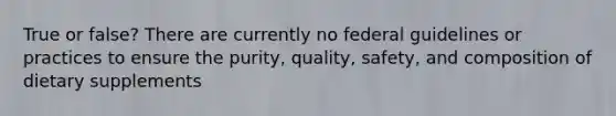 True or false? There are currently no federal guidelines or practices to ensure the purity, quality, safety, and composition of dietary supplements