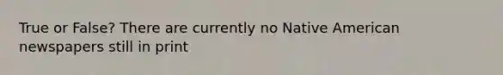 True or False? There are currently no Native American newspapers still in print