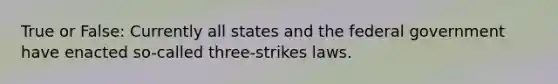 True or False: Currently all states and the federal government have enacted so-called three-strikes laws.