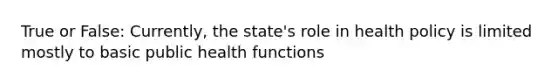 True or False: Currently, the state's role in health policy is limited mostly to basic public health functions