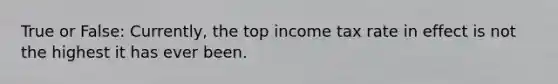 True or False: Currently, the top income tax rate in effect is not the highest it has ever been.