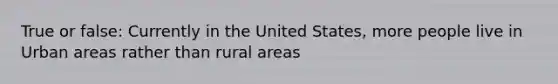 True or false: Currently in the United States, more people live in Urban areas rather than rural areas