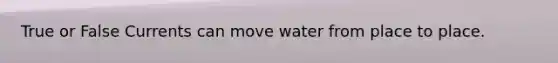 True or False Currents can move water from place to place.