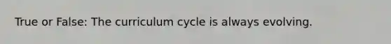 True or False: The curriculum cycle is always evolving.