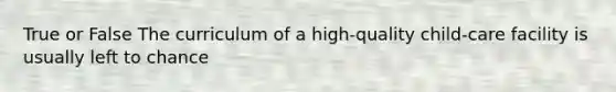 True or False The curriculum of a high-quality child-care facility is usually left to chance