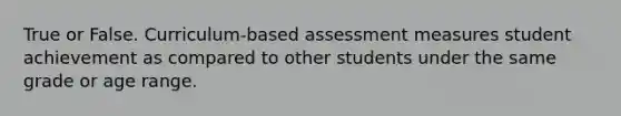 True or False. Curriculum-based assessment measures student achievement as compared to other students under the same grade or age range.