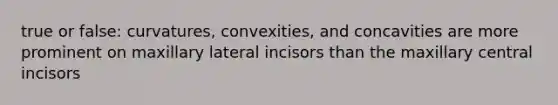 true or false: curvatures, convexities, and concavities are more prominent on maxillary lateral incisors than the maxillary central incisors