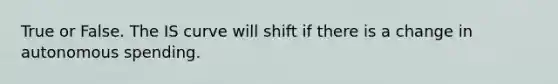 True or False. The IS curve will shift if there is a change in autonomous spending.