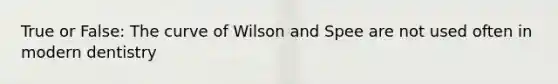 True or False: The curve of Wilson and Spee are not used often in modern dentistry