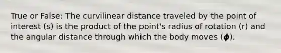 True or False: The curvilinear distance traveled by the point of interest (s) is the product of the point's radius of rotation (r) and the angular distance through which the body moves (𝟇).