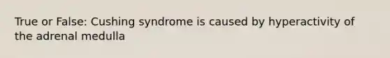 True or False: Cushing syndrome is caused by hyperactivity of the adrenal medulla