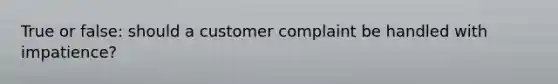 True or false: should a customer complaint be handled with impatience?