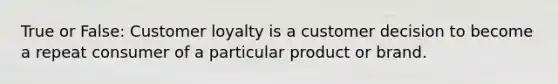 True or False: Customer loyalty is a customer decision to become a repeat consumer of a particular product or brand.