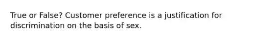 True or False? Customer preference is a justification for discrimination on the basis of sex.