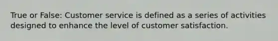 True or False: Customer service is defined as a series of activities designed to enhance the level of customer satisfaction.