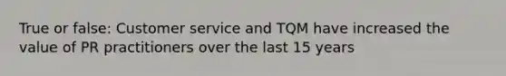 True or false: Customer service and TQM have increased the value of PR practitioners over the last 15 years