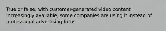 True or false: with customer-generated video content increasingly available, some companies are using it instead of professional advertising firms