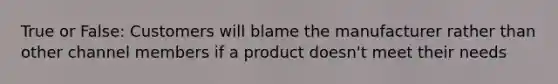 True or False: Customers will blame the manufacturer rather than other channel members if a product doesn't meet their needs