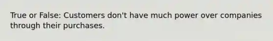 True or False: Customers don't have much power over companies through their purchases.