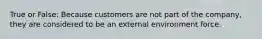 True or False: Because customers are not part of the company, they are considered to be an external environment force.