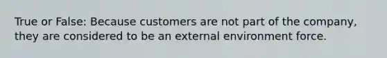 True or False: Because customers are not part of the company, they are considered to be an external environment force.