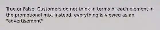 True or False: Customers do not think in terms of each element in the promotional mix. Instead, everything is viewed as an "advertisement"