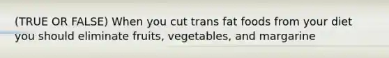 (TRUE OR FALSE) When you cut trans fat foods from your diet you should eliminate fruits, vegetables, and margarine