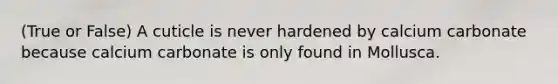 (True or False) A cuticle is never hardened by calcium carbonate because calcium carbonate is only found in Mollusca.