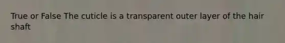 True or False The cuticle is a transparent outer layer of the hair shaft
