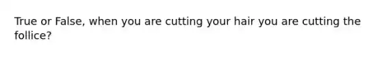 True or False, when you are cutting your hair you are cutting the follice?