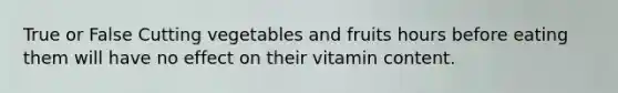 True or False Cutting vegetables and fruits hours before eating them will have no effect on their vitamin content.