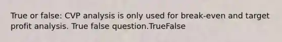 True or false: CVP analysis is only used for break-even and target profit analysis. True false question.TrueFalse