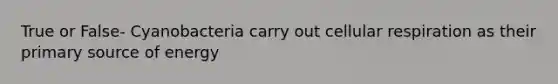 True or False- Cyanobacteria carry out cellular respiration as their primary source of energy