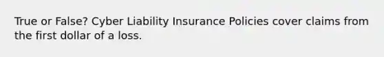 True or False? Cyber Liability Insurance Policies cover claims from the first dollar of a loss.