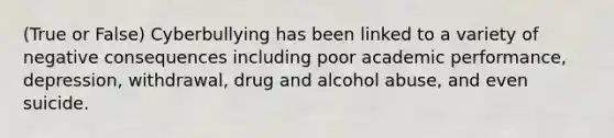 (True or False) Cyberbullying has been linked to a variety of negative consequences including poor academic performance, depression, withdrawal, drug and alcohol abuse, and even suicide.