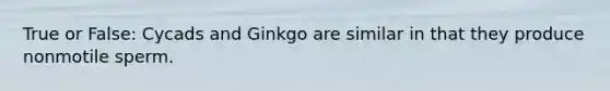 True or False: Cycads and Ginkgo are similar in that they produce nonmotile sperm.