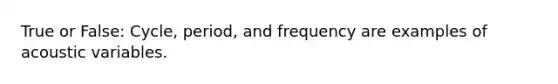 True or False: Cycle, period, and frequency are examples of acoustic variables.