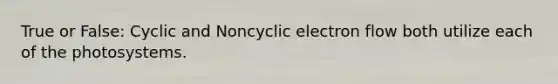 True or False: Cyclic and Noncyclic electron flow both utilize each of the photosystems.