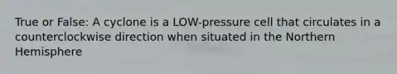True or False: A cyclone is a LOW-pressure cell that circulates in a counterclockwise direction when situated in the Northern Hemisphere